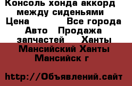Консоль хонда аккорд 7 между сиденьями › Цена ­ 1 999 - Все города Авто » Продажа запчастей   . Ханты-Мансийский,Ханты-Мансийск г.